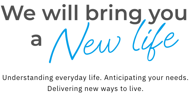 We will bring you a New life Understanding everyday life. Anticipating your needs. Delivering new ways to live.